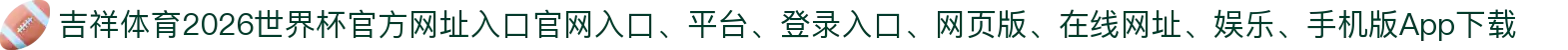 吉祥体育-点击进入_2026世界杯官方网址入口